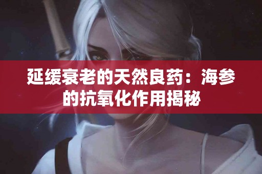 延缓衰老的天然良药：海参的抗氧化作用揭秘