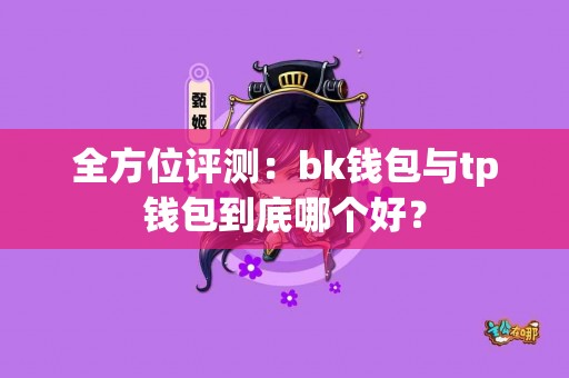 全方位评测：bk钱包与tp钱包到底哪个好？