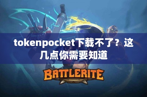 tokenpocket下载不了？这几点你需要知道
