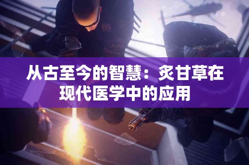 从古至今的智慧：炙甘草在现代医学中的应用