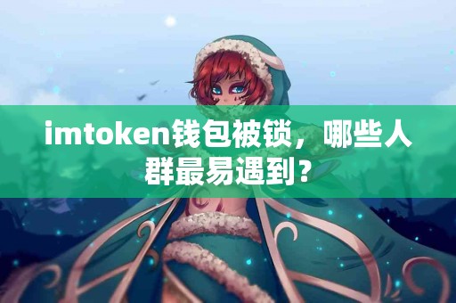 imtoken钱包被锁，哪些人群最易遇到？