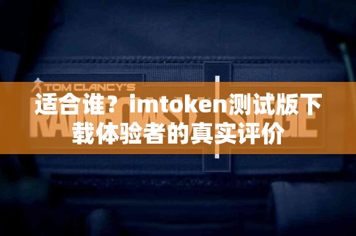 适合谁？imtoken测试版下载体验者的真实评价