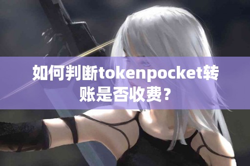 如何判断tokenpocket转账是否收费？