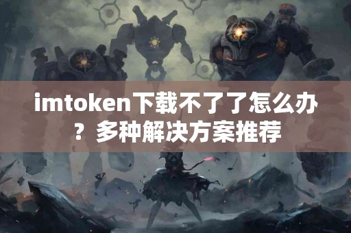 imtoken下载不了了怎么办？多种解决方案推荐