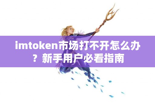 imtoken市场打不开怎么办？新手用户必看指南
