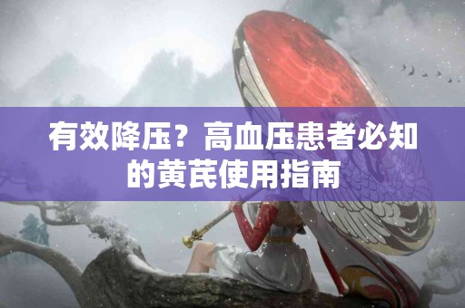 有效降压？高血压患者必知的黄芪使用指南