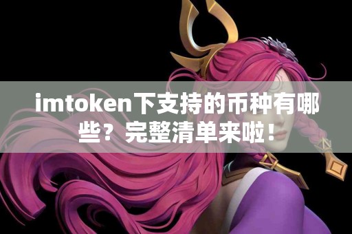imtoken下支持的币种有哪些？完整清单来啦！