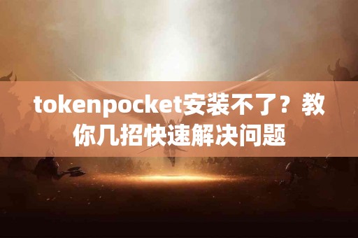 tokenpocket安装不了？教你几招快速解决问题