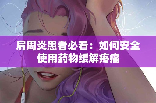 肩周炎患者必看：如何安全使用药物缓解疼痛