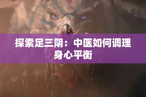 探索足三阴：中医如何调理身心平衡