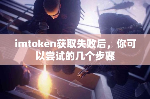 imtoken获取失败后，你可以尝试的几个步骤