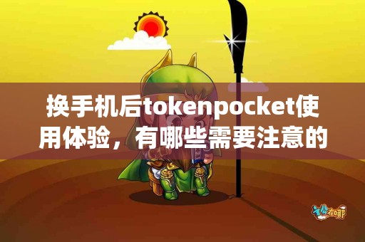 换手机后tokenpocket使用体验，有哪些需要注意的？