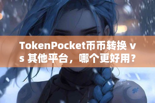 TokenPocket币币转换 vs 其他平台，哪个更好用？