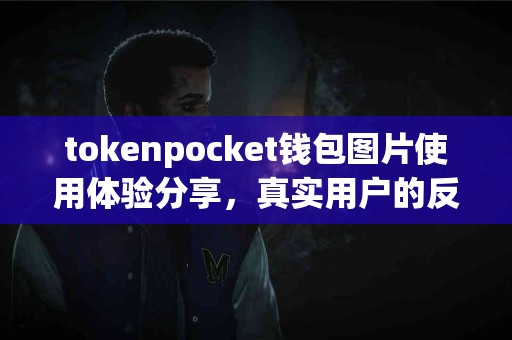 tokenpocket钱包图片使用体验分享，真实用户的反馈