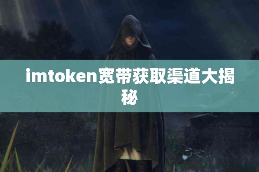imtoken宽带获取渠道大揭秘