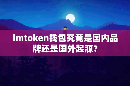 imtoken钱包究竟是国内品牌还是国外起源？