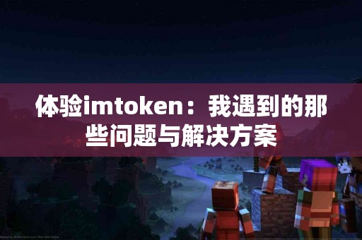 体验imtoken：我遇到的那些问题与解决方案