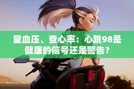 量血压、查心率：心跳98是健康的信号还是警告？