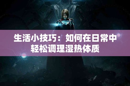 生活小技巧：如何在日常中轻松调理湿热体质