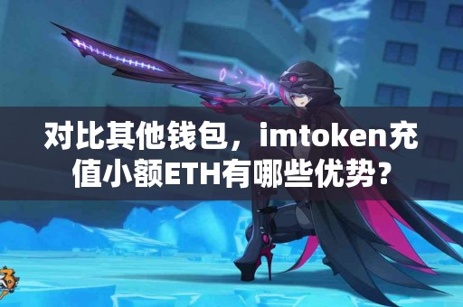对比其他钱包，imtoken充值小额ETH有哪些优势？