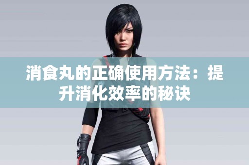 消食丸的正确使用方法：提升消化效率的秘诀