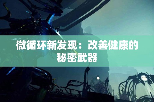 微循环新发现：改善健康的秘密武器