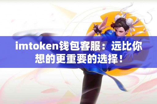 imtoken钱包客服：远比你想的更重要的选择！