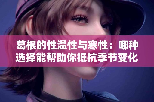 葛根的性温性与寒性：哪种选择能帮助你抵抗季节变化？