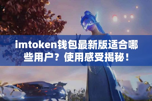 imtoken钱包最新版适合哪些用户？使用感受揭秘！