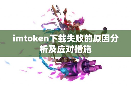 imtoken下载失败的原因分析及应对措施