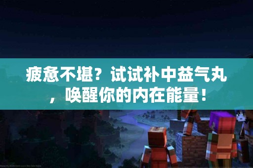疲惫不堪？试试补中益气丸，唤醒你的内在能量！