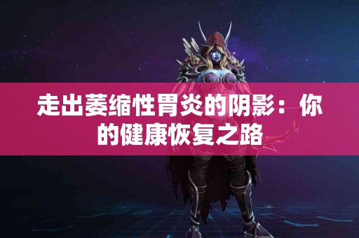 走出萎缩性胃炎的阴影：你的健康恢复之路