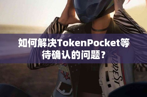 如何解决TokenPocket等待确认的问题？