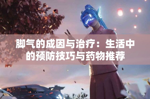 脚气的成因与治疗：生活中的预防技巧与药物推荐