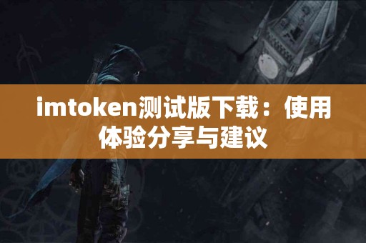 imtoken测试版下载：使用体验分享与建议