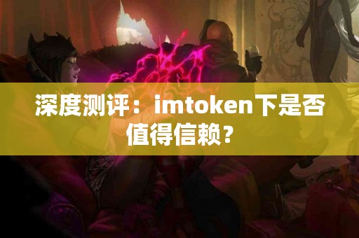 深度测评：imtoken下是否值得信赖？