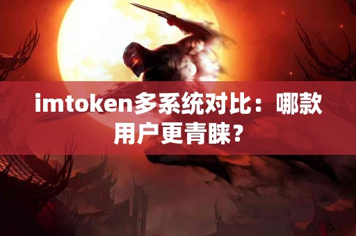 imtoken多系统对比：哪款用户更青睐？