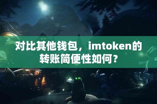 对比其他钱包，imtoken的转账简便性如何？