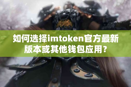 如何选择imtoken官方最新版本或其他钱包应用？