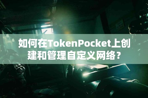 如何在TokenPocket上创建和管理自定义网络？