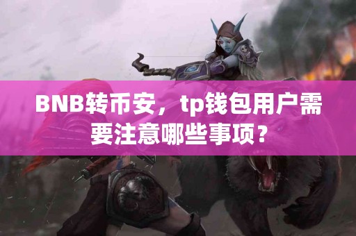 BNB转币安，tp钱包用户需要注意哪些事项？