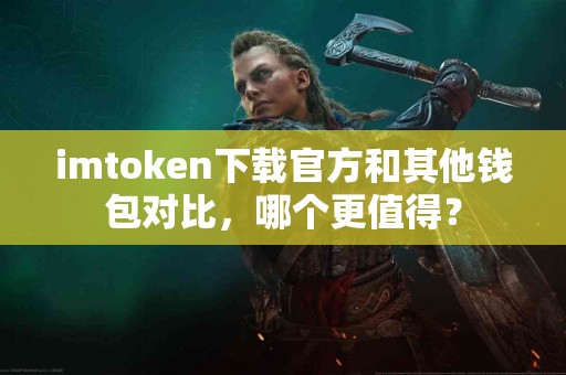 imtoken下载官方和其他钱包对比，哪个更值得？