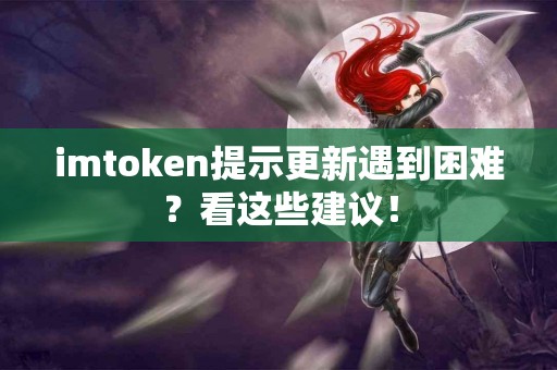 imtoken提示更新遇到困难？看这些建议！