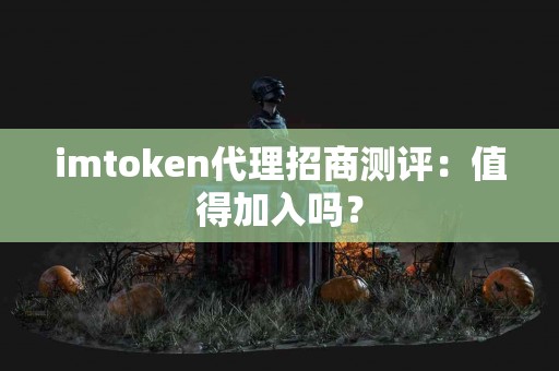 imtoken代理招商测评：值得加入吗？