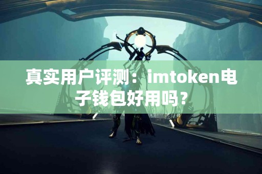 真实用户评测：imtoken电子钱包好用吗？
