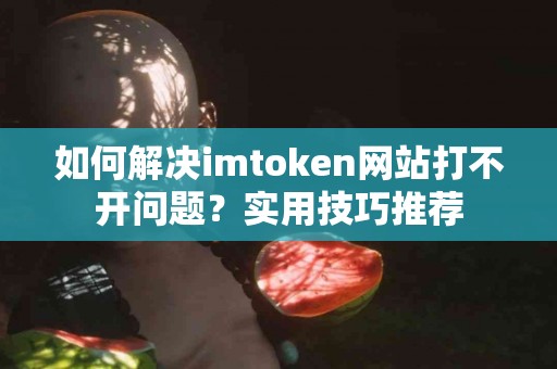 如何解决imtoken网站打不开问题？实用技巧推荐