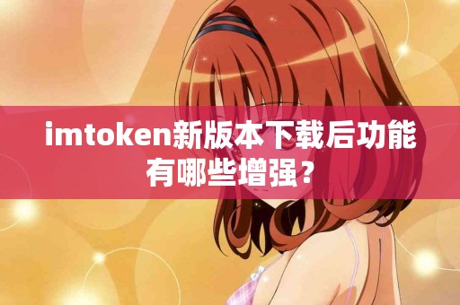 imtoken新版本下载后功能有哪些增强？