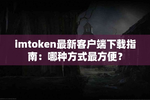 imtoken最新客户端下载指南：哪种方式最方便？