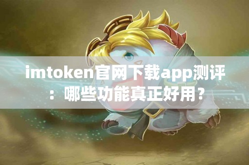 imtoken官网下载app测评：哪些功能真正好用？
