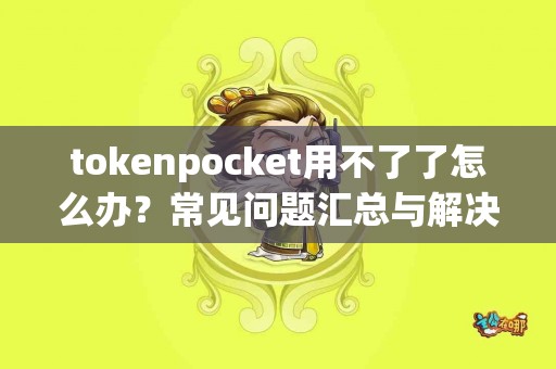 tokenpocket用不了了怎么办？常见问题汇总与解决方案